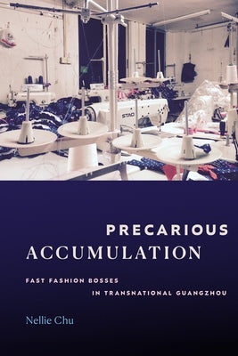 Precarious Accumulation: Fast Fashion Bosses in Transnational Guangzhou by Chu, Nellie