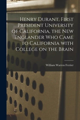 Henry Durant, First President University of California, the New Englander Who Came to California With College on the Brain by Ferrier, William Warren