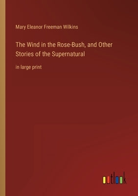 The Wind in the Rose-Bush, and Other Stories of the Supernatural: in large print by Wilkins, Mary Eleanor Freeman