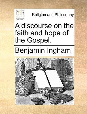 A discourse on the faith and hope of the Gospel. by Ingham, Benjamin