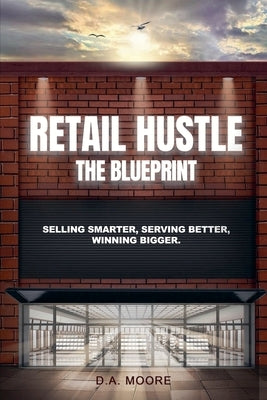 Retail Hustle The Blueprint: Selling Smarter, Serving Better, Winning Bigger by Moore, D. A.