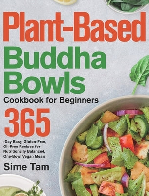 Plant-Based Buddha Bowls Cookbook for Beginners: 365-Day Easy, Gluten-Free, Oil-Free Recipes for Nutritionally Balanced, One- Bowl Vegan Meals by Tam, Sime