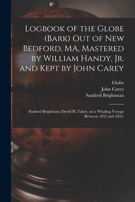 Logbook of the Globe (Bark) out of New Bedford, MA, Mastered by William Handy, Jr. and Kept by John Carey; Sanford Brightman; David H. Taber, on a Wha by Globe (Bark)