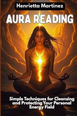 Aura Reading: Simple Techniques for Cleansing and Protecting Your Personal Energy Field by Martinez, Henrietta