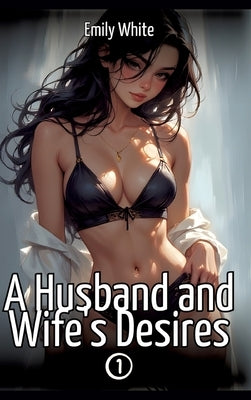 A Husband and Wife's Desires. 1: Collection of Sexy Erotic Stories for Adults Illustrated with Nude Manga and Hentai Images by White, Emily