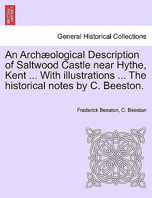 An Archaeological Description of Saltwood Castle Near Hythe, Kent ... with Illustrations ... the Historical Notes by C. Beeston. by Beeston, Frederick