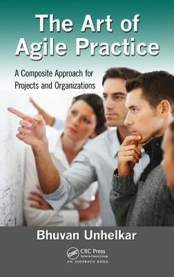 The Art of Agile Practice: A Composite Approach for Projects and Organizations by Unhelkar, Bhuvan