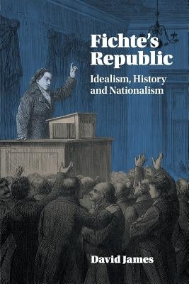 Fichte's Republic: Idealism, History and Nationalism by James, David