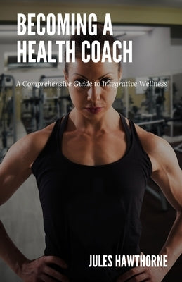 Becoming a Health Coach: A Comprehensive Guide to Integrative Wellness by Hawthorne, Jules