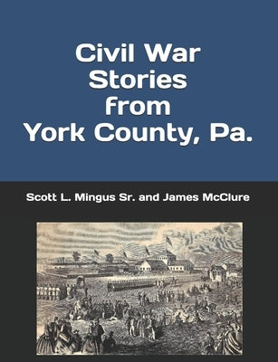 Civil War Stories from York County, Pa.: Remembering the Rebellion and the Gettysburg Campaign by McClure, James