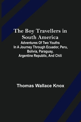 The Boy Travellers in South America; Adventures of Two Youths in a Journey through Ecuador, Peru, Bolivia, Paraguay, Argentine Republic, and Chili by Wallace Knox, Thomas