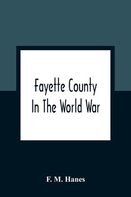 Fayette County In The World War by M. Hanes, F.