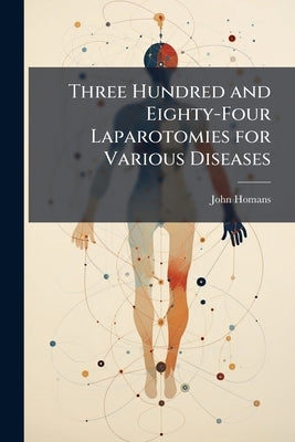 Three Hundred and Eighty-Four Laparotomies for Various Diseases by Homans, John