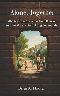 Alone, Together: Reflections on Disconnection, Division, and the Work of Rebuilding Community by Houser, Brian K.