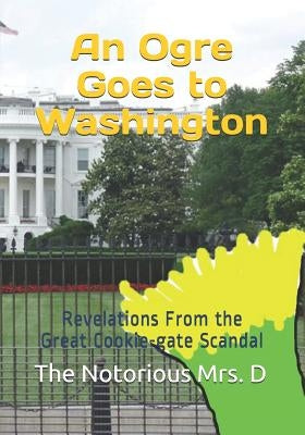 An Ogre Goes to Washington: Revelations From the Great Cookie-gate Scandal by Mrs D., The Notorious