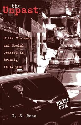 The Unpast, 44: Elite Violence and Social Control in Brazil, 1954-2000 by Rose, R. S.