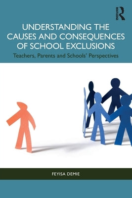 Understanding the Causes and Consequences of School Exclusions: Teachers, Parents and Schools' Perspectives by Demie, Feyisa