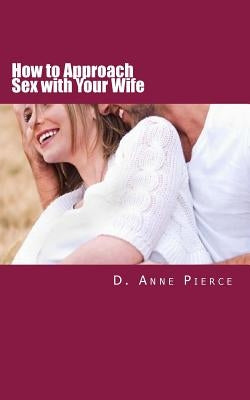 How to Approach Sex with Your Wife: Finally Hear What Works From a Woman's Perspective by Pierce, D. Anne