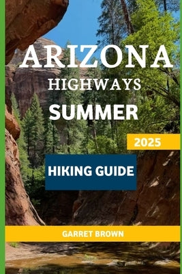 Arizona Highways Summer Hiking Guide 2025: Navigate the Most Stunning wonder and Experience Nature Like Never Before by Brown, Garret