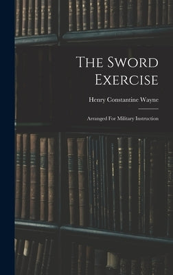 The Sword Exercise: Arranged For Military Instruction by Wayne, Henry Constantine