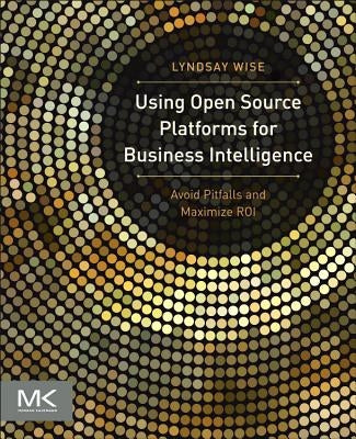 Using Open Source Platforms for Business Intelligence: Avoid Pitfalls and Maximize Roi by Wise, Lyndsay