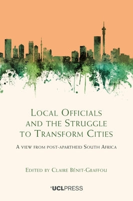 Local Officials and the Struggle to Transform Cities: A view from post-apartheid South Africa by Bénit-Gbaffou, Claire