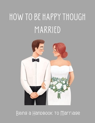 How To be Happy Though Married: Being a Handbook to Marriage by Otto Berger