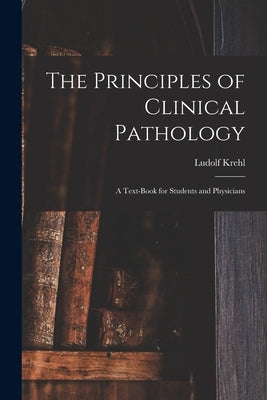 The Principles of Clinical Pathology: A Text-book for Students and Physicians by Krehl, Ludolf