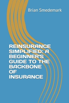 Reinsurance Simplified: A Beginner's Guide to the Backbone of Insurance by Smedemark, Brian