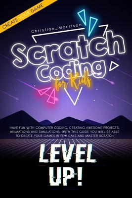 Scratch Coding for Kids: Have Fun With Computer Coding, Creating Awesome Projects, Animations and Simulations. With this Guide You Will be Able by Morrison, Christian