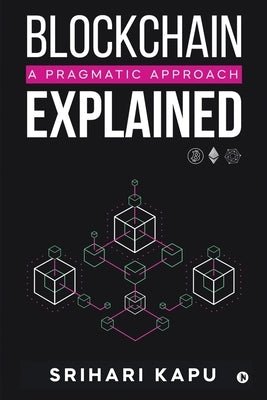 Blockchain Explained: A Pragmatic Approach by Srihari Kapu