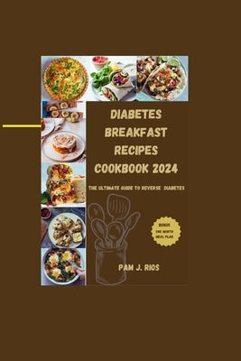 Diabetes Breakfast Recipes Cookbook 2024: The Ultimate Guide to Reverse Diabetes by J. Rios, Pam