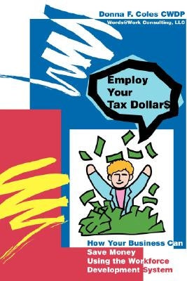 Employ Your Tax Dollars: How Your Business Can Save Money Using the Workforce Development System by Coles, Donna F.