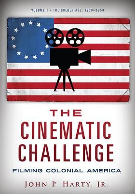 The Cinematic Challenge: Filming Colonial America: Volume 1: The Golden Age, 1930-1950 by Harty, John P.