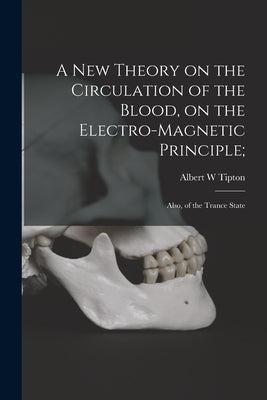 A New Theory on the Circulation of the Blood, on the Electro-magnetic Principle;: Also, of the Trance State by Tipton, Albert W.