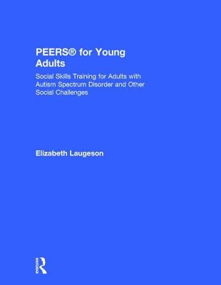 Peers(r) for Young Adults: Social Skills Training for Adults with Autism Spectrum Disorder and Other Social Challenges by Laugeson, Elizabeth