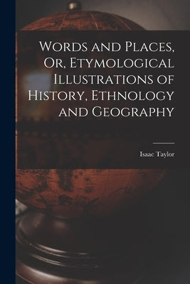 Words and Places, Or, Etymological Illustrations of History, Ethnology and Geography by Taylor, Isaac