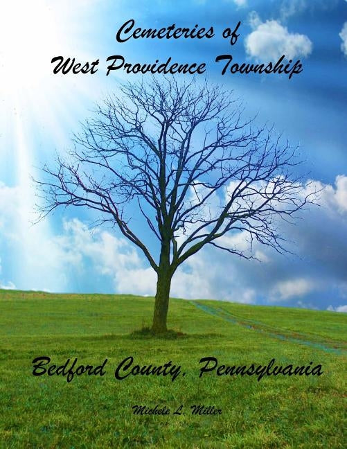 Cemeteries of West Providence Township, Bedford County, Pennsylvania by Miller, Michele L.