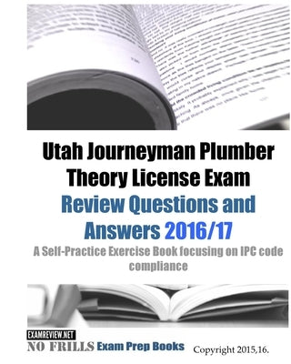 Utah Journeyman Plumber Theory License Exam Review Questions and Answers 2016/17: A Self-Practice Exercise Book focusing on IPC code compliance by Examreview