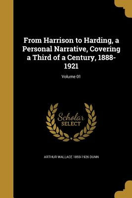 From Harrison to Harding, a Personal Narrative, Covering a Third of a Century, 1888-1921; Volume 01 by Dunn, Arthur Wallace 1859-1926