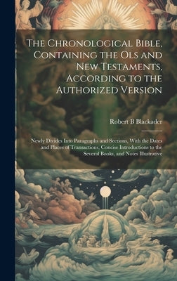 The Chronological Bible, Containing the Ols and New Testaments, According to the Authorized Version: Newly Divides Into Paragraphs and Sections, With by Blackader, Robert B.