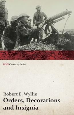 Orders, Decorations and Insignia - Military and Civil - With the History and Romance of their Origin and a Full Description of Each (WWI Centenary Ser by Wyllie, Robert E.