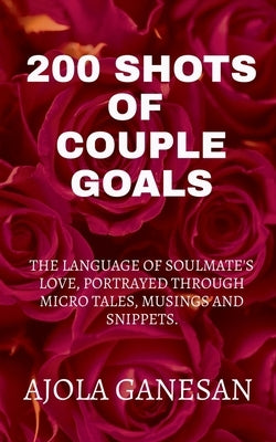 200 Shots of Couple Goals: The language of soulmate's love, portrayed through micro tales, musings and snippets. by Ganesan, Ajola