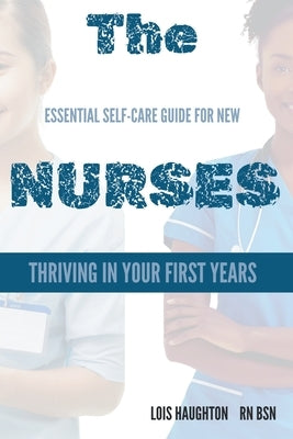 The Essential Self-Care Guide For New Nurse: Thriving in Your First Years: A Nurse's Roadmap to Resilience and Career Success by Haughton, Lois