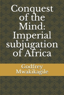 Conquest of the Mind: Imperial subjugation of Africa by Mwakikagile, Godfrey