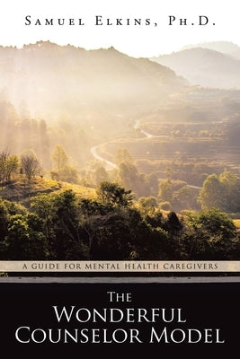 The Wonderful Counselor Model: A Guide For Mental Health Caregivers by Elkins, Samuel