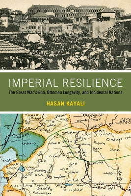 Imperial Resilience: The Great War's End, Ottoman Longevity, and Incidental Nations by Kayali, Hasan