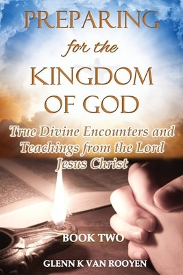 Preparing for the Kingdom of God - Book 2: True Divine Encounters and Teachings from the Lord Jesus Christ by Van Rooyen, Glenn K.