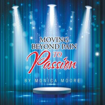 Moving Beyond Pain To Passion by Moore, Monica