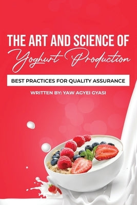 The Art and Science of Yoghurt Production: Best Practices for Quality Assurance by Agyei Gyasi, Yaw